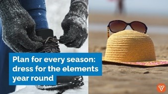 (Image 1) A close up image of a foot in a boot on a snowy bench, and a pair of hands tying the laces. (Image 2) A sun hat with sunglasses balanced on top, a blurred image of people walking past on the beach in the background. The text reads: Plan for every season: dress for the elements year round.